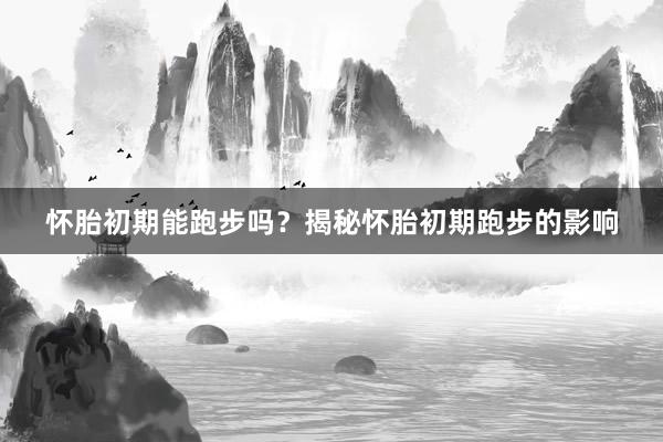 怀胎初期能跑步吗？揭秘怀胎初期跑步的影响