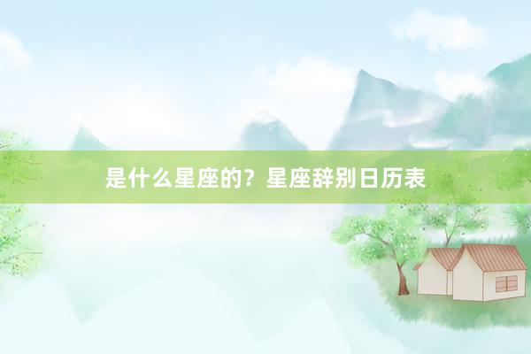 是什么星座的？星座辞别日历表